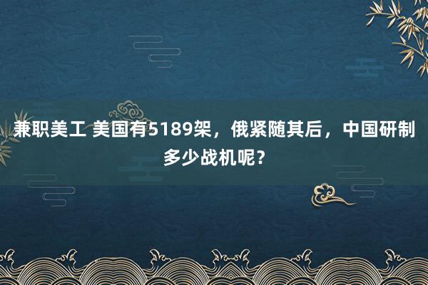 兼职美工 美国有5189架，俄紧随其后，中国研制多少战机呢？